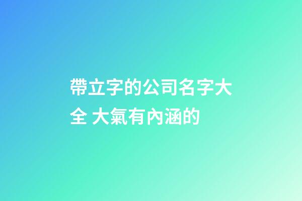帶立字的公司名字大全 大氣有內涵的-第1張-公司起名-玄機派